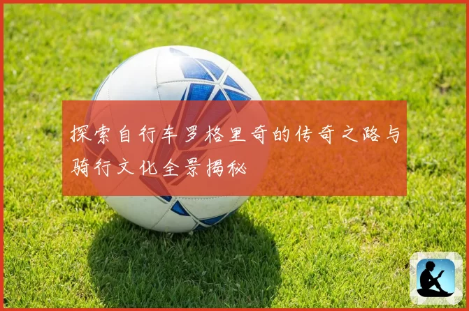 探索自行车罗格里奇的传奇之路与骑行文化全景揭秘
