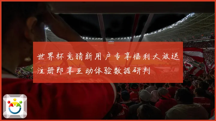 世界杯竞猜新用户专享福利大放送注册即享互动体验数据研判
