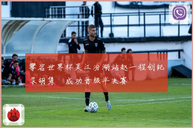 攀岩世界杯吴江汾湖站赵一程创纪录胡隽喆成功晋级半决赛