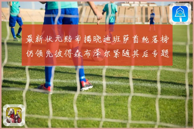 最新状元赔率揭晓迪班萨首轮落榜仍领先彼得森布泽尔紧随其后专题观察