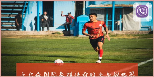卡尔森国际象棋传奇对决与战略思维全解析