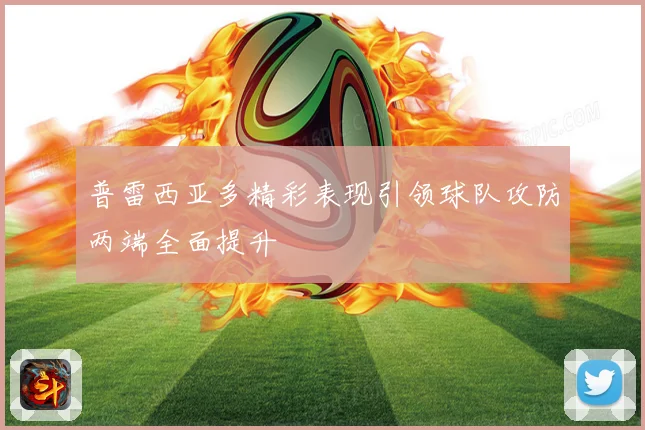 普雷西亚多精彩表现引领球队攻防两端全面提升