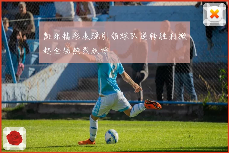 凯尔精彩表现引领球队逆转胜利掀起全场热烈欢呼