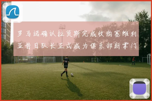罗马诺确认拉莫斯完成收购塞维利亚昔日队长正式成为俱乐部新掌门赛事前瞻