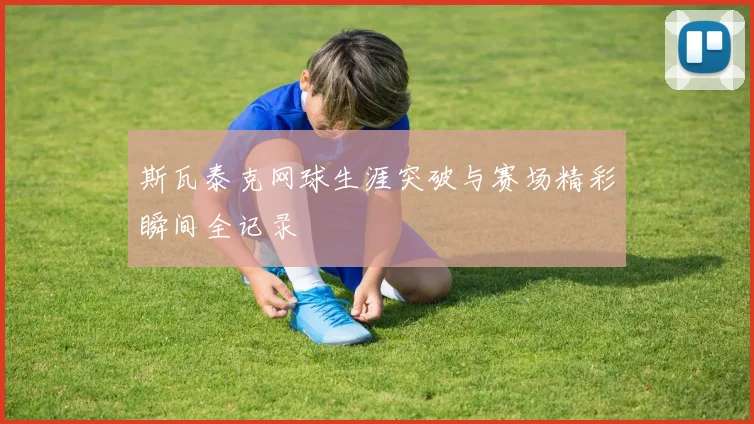 斯瓦泰克网球生涯突破与赛场精彩瞬间全记录