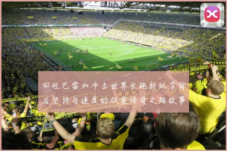 田径巴雷加冲击世界长跑新纪录背后坚持与速度的双重传奇之路故事