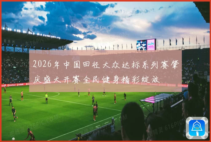 2026年中国田径大众达标系列赛肇庆盛大开赛全民健身精彩绽放