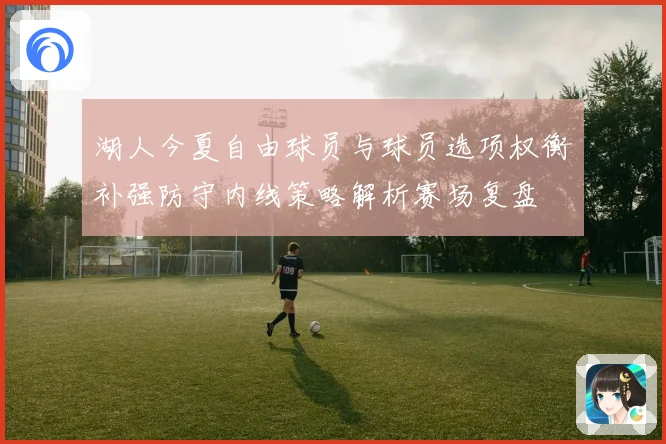 湖人今夏自由球员与球员选项权衡补强防守内线策略解析赛场复盘