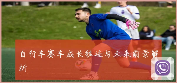 自行车赛车成长轨迹与未来前景解析