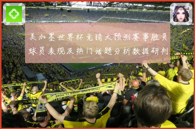 美加墨世界杯竞猜大预测赛事胜负球员表现及热门话题分析数据研判