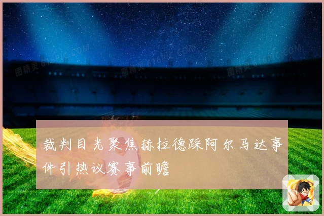 裁判目光聚焦赫拉德踩阿尔马达事件引热议赛事前瞻
