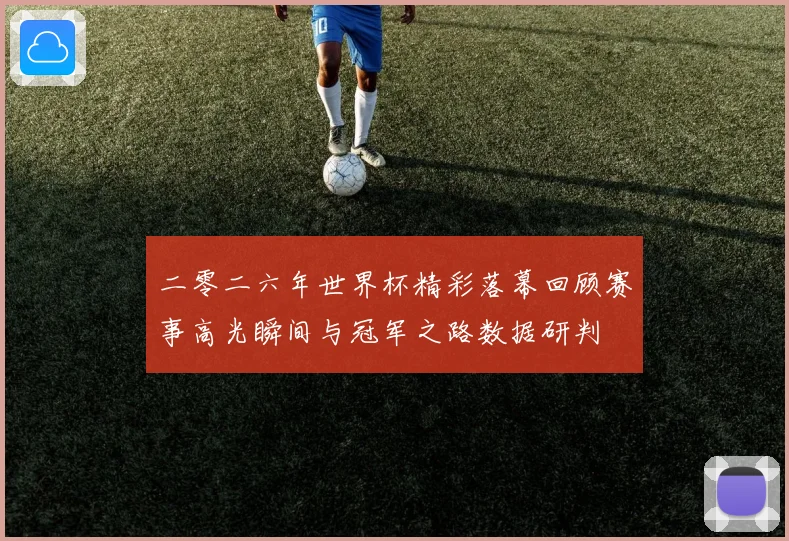 二零二六年世界杯精彩落幕回顾赛事高光瞬间与冠军之路数据研判