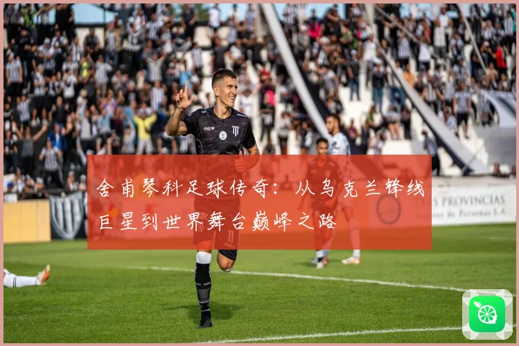 舍甫琴科足球传奇：从乌克兰锋线巨星到世界舞台巅峰之路