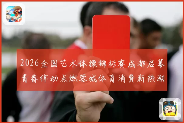 2026全国艺术体操锦标赛成都启幕青春律动点燃蓉城体育消费新热潮