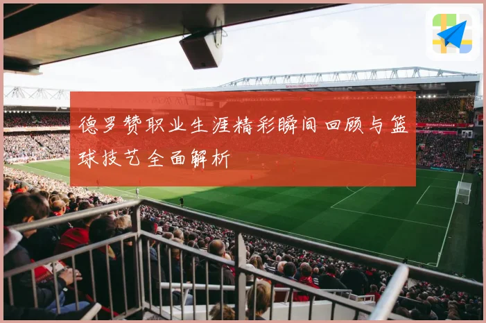 德罗赞职业生涯精彩瞬间回顾与篮球技艺全面解析