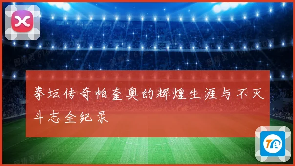 拳坛传奇帕奎奥的辉煌生涯与不灭斗志全纪录
