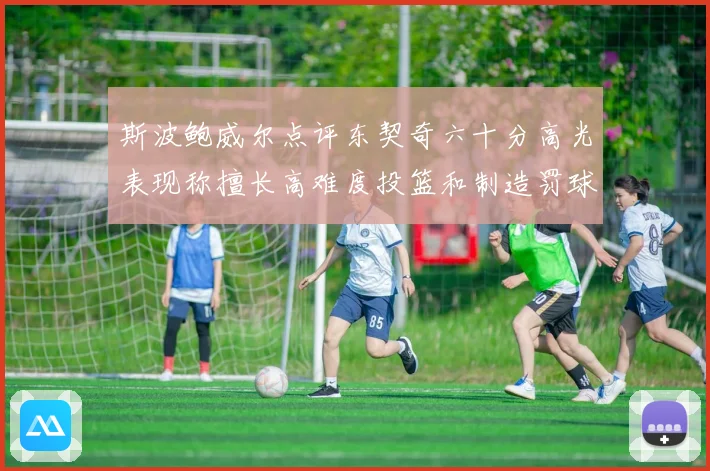 斯波鲍威尔点评东契奇六十分高光表现称擅长高难度投篮和制造罚球赛场复盘