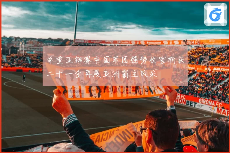 举重亚锦赛中国军团强势收官斩获二十一金再展亚洲霸主风采