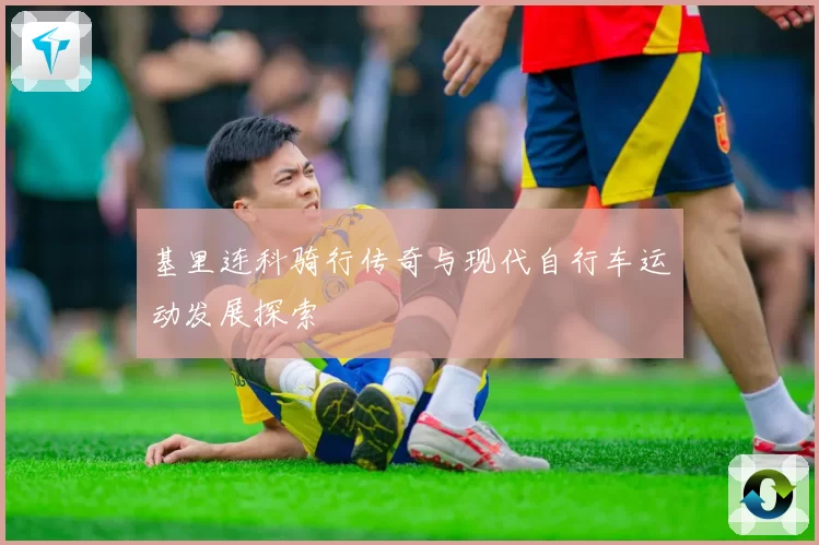 基里连科骑行传奇与现代自行车运动发展探索