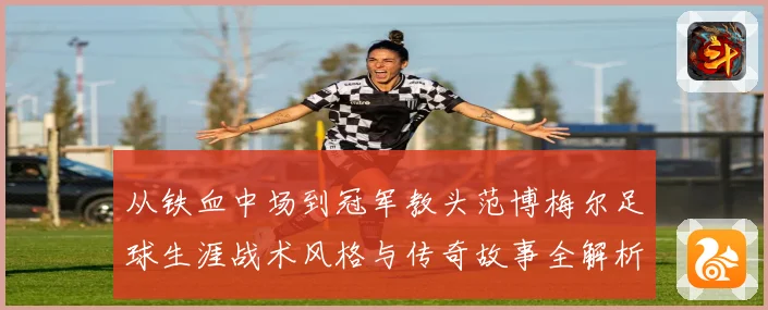 从铁血中场到冠军教头范博梅尔足球生涯战术风格与传奇故事全解析