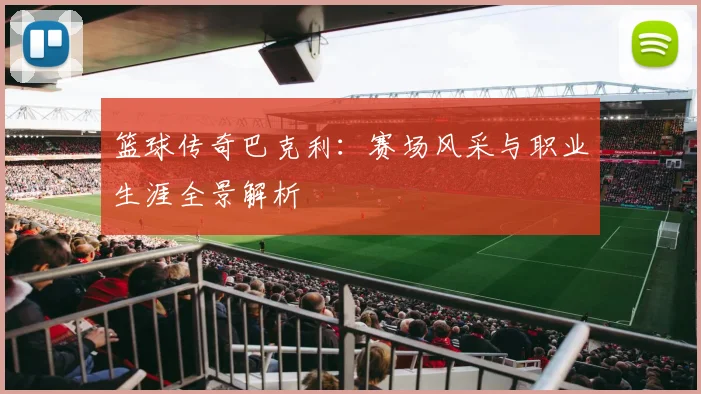 篮球传奇巴克利：赛场风采与职业生涯全景解析