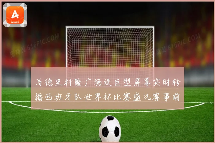 马德里科隆广场设巨型屏幕实时转播西班牙队世界杯比赛盛况赛事前瞻