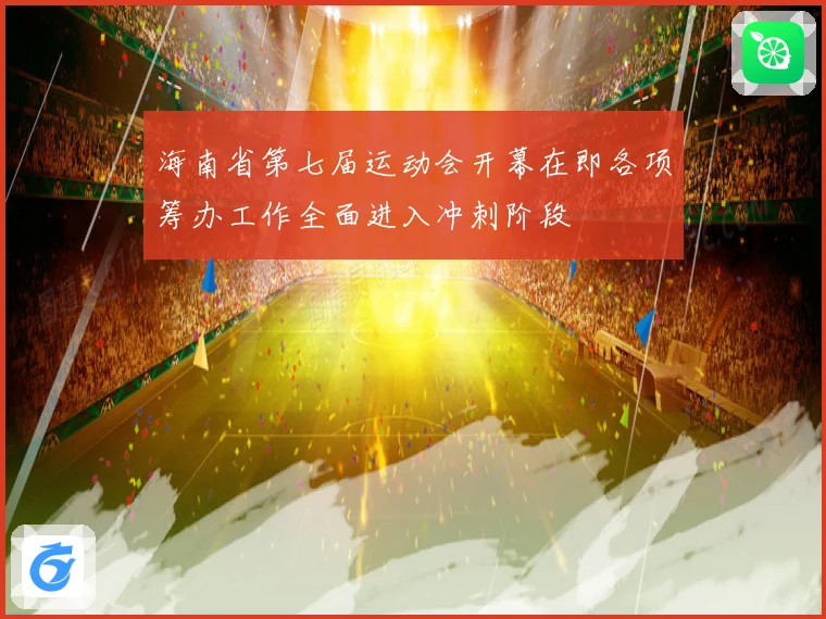海南省第七届运动会开幕在即各项筹办工作全面进入冲刺阶段