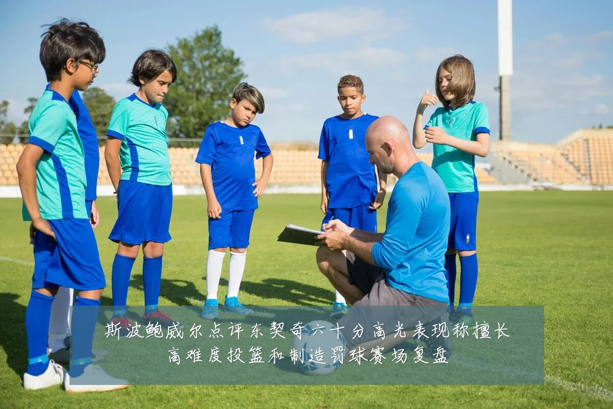 斯波鲍威尔点评东契奇六十分高光表现称擅长高难度投篮和制造罚球赛场复盘