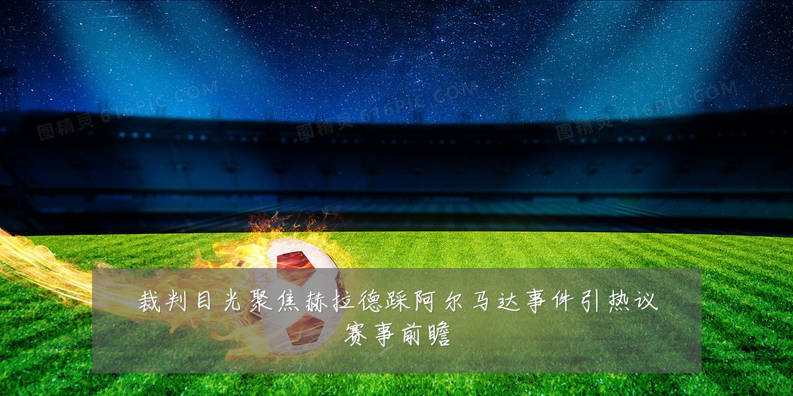 裁判目光聚焦赫拉德踩阿尔马达事件引热议赛事前瞻