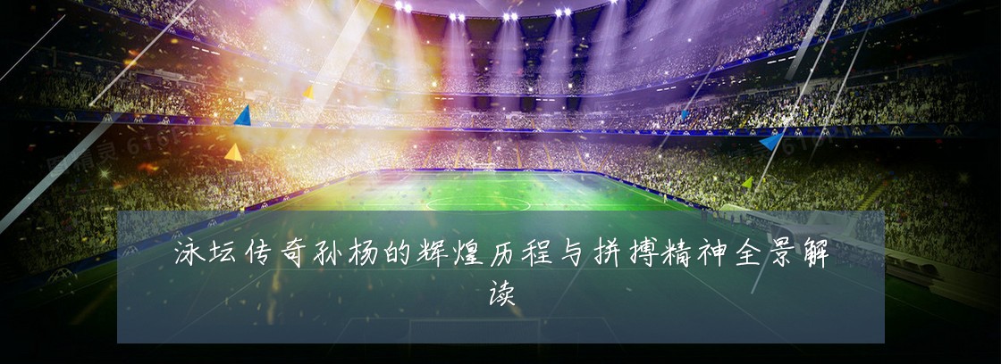 泳坛传奇孙杨的辉煌历程与拼搏精神全景解读