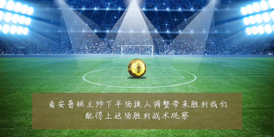 南安普顿主帅下半场换人调整带来胜利我们配得上这场胜利战术观察