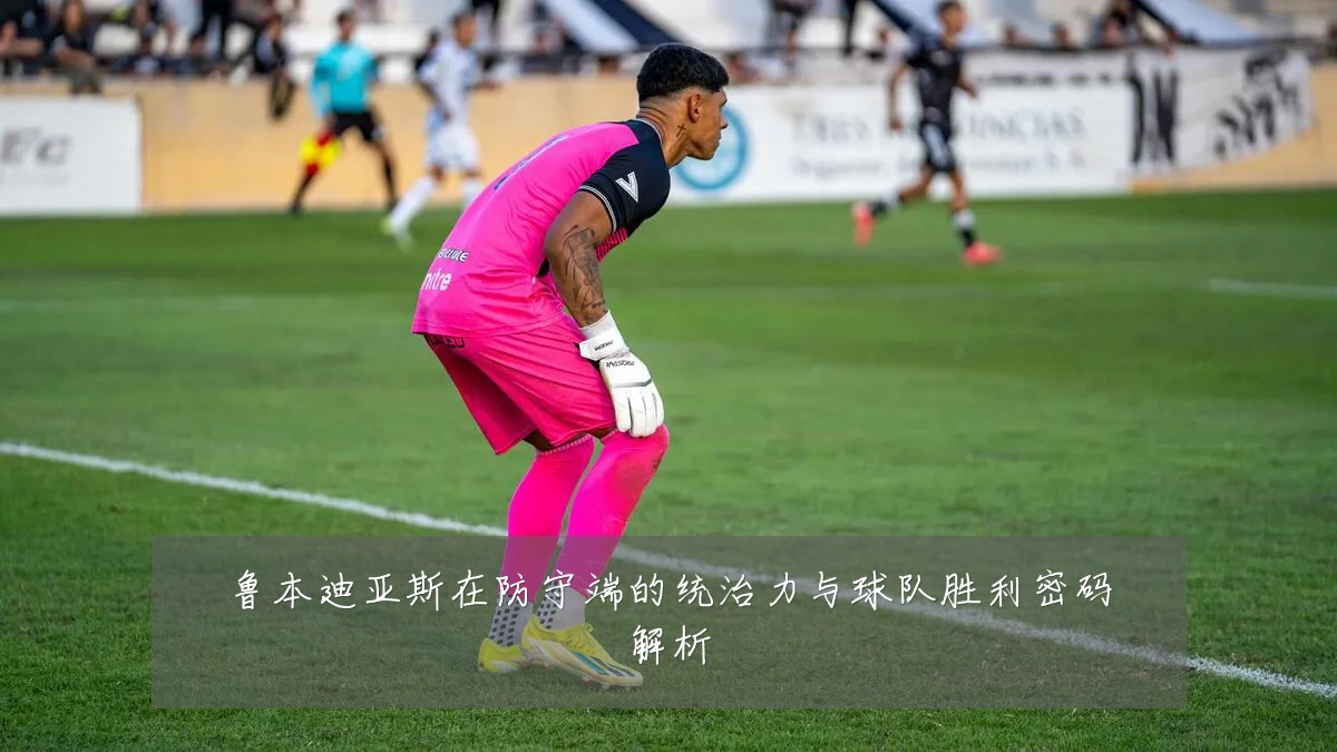 鲁本迪亚斯在防守端的统治力与球队胜利密码解析