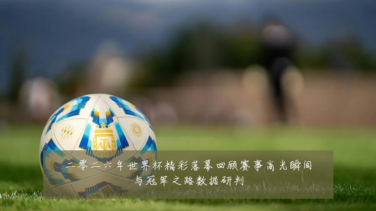 二零二六年世界杯精彩落幕回顾赛事高光瞬间与冠军之路数据研判