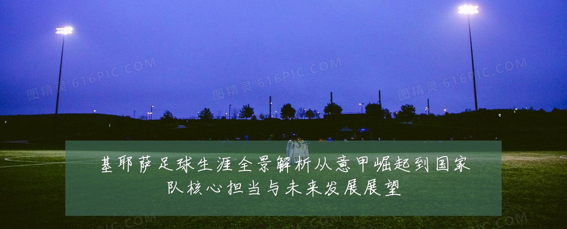 基耶萨足球生涯全景解析从意甲崛起到国家队核心担当与未来发展展望