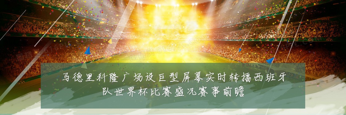 马德里科隆广场设巨型屏幕实时转播西班牙队世界杯比赛盛况赛事前瞻