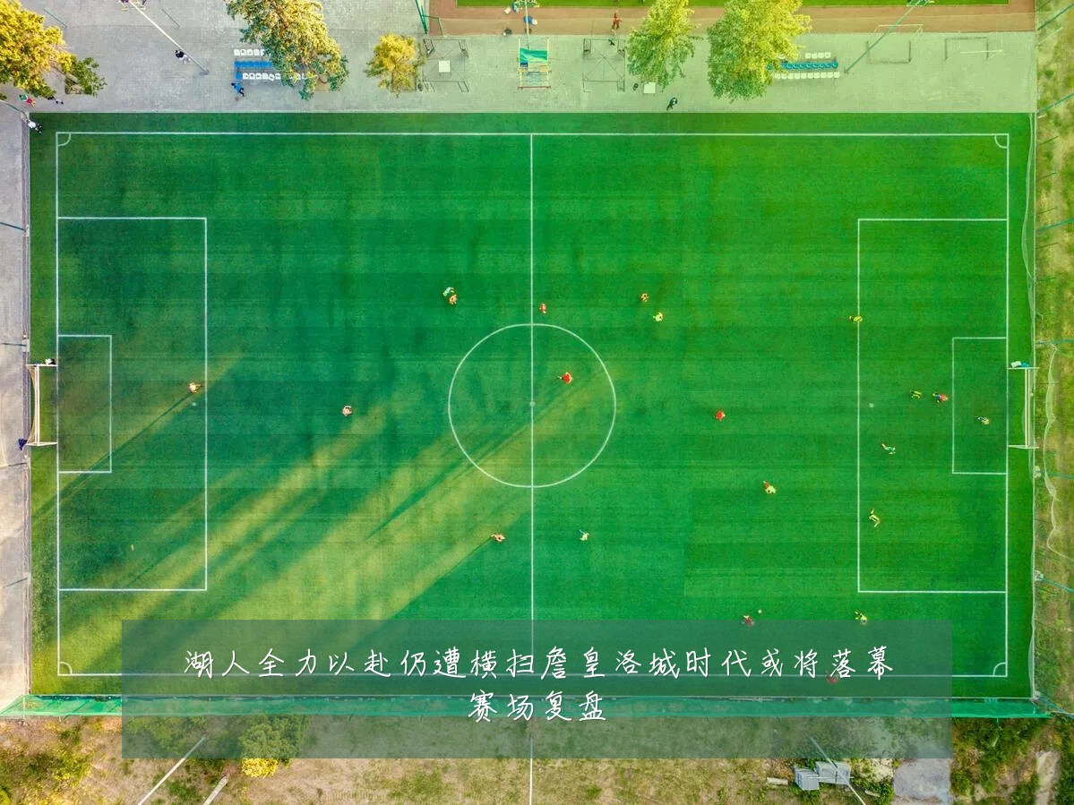 湖人全力以赴仍遭横扫詹皇洛城时代或将落幕赛场复盘